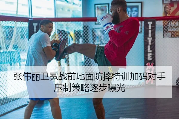 张伟丽卫冕战前地面防摔特训加码对手压制策略逐步曝光