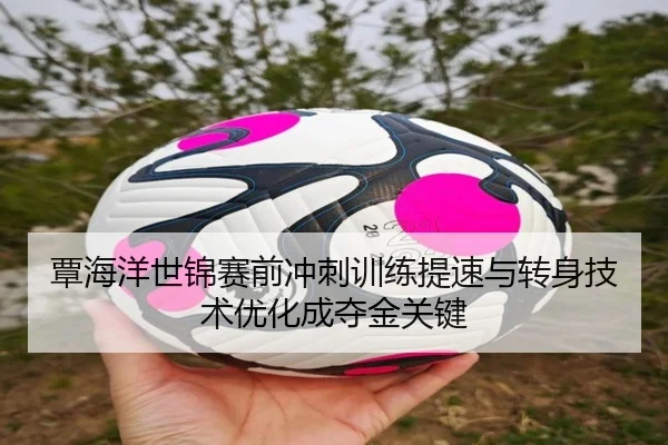 覃海洋世锦赛前冲刺训练提速与转身技术优化成夺金关键