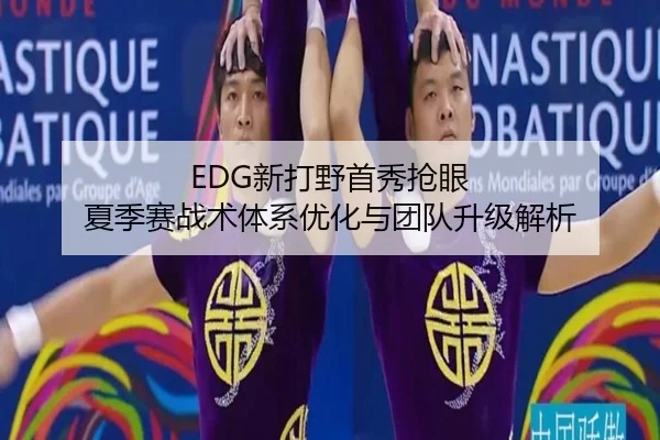 EDG新打野首秀抢眼 夏季赛战术体系优化与团队升级解析