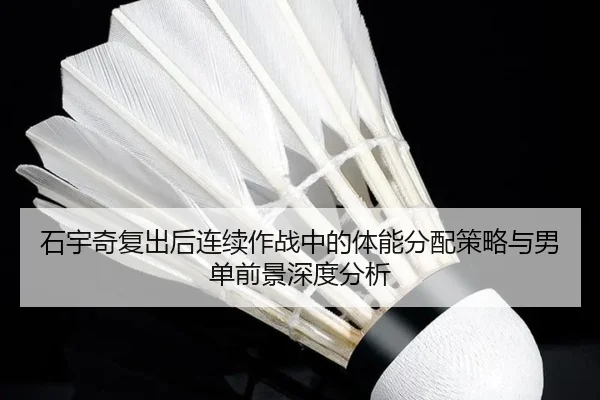 石宇奇复出后连续作战中的体能分配策略与男单前景深度分析