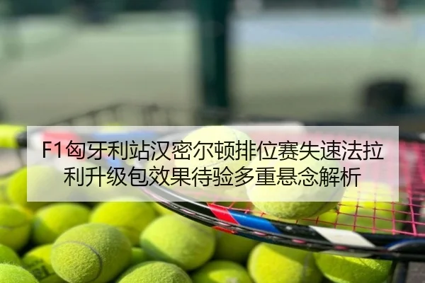 F1匈牙利站汉密尔顿排位赛失速法拉利升级包效果待验多重悬念解析