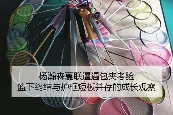 杨瀚森夏联遭遇包夹考验 篮下终结与护框短板并存的成长观察