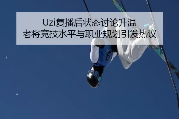 Uzi复播后状态讨论升温 老将竞技水平与职业规划引发热议