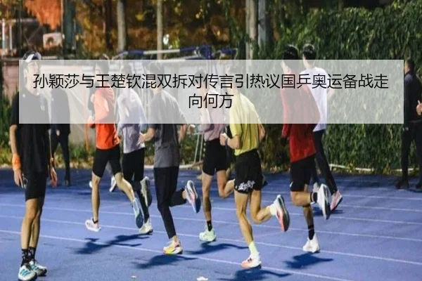 孙颖莎与王楚钦混双拆对传言引热议国乒奥运备战走向何方