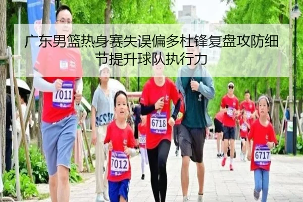 广东男篮热身赛失误偏多杜锋复盘攻防细节提升球队执行力