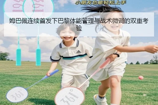 姆巴佩连续首发下巴黎体能管理与战术微调的双重考验